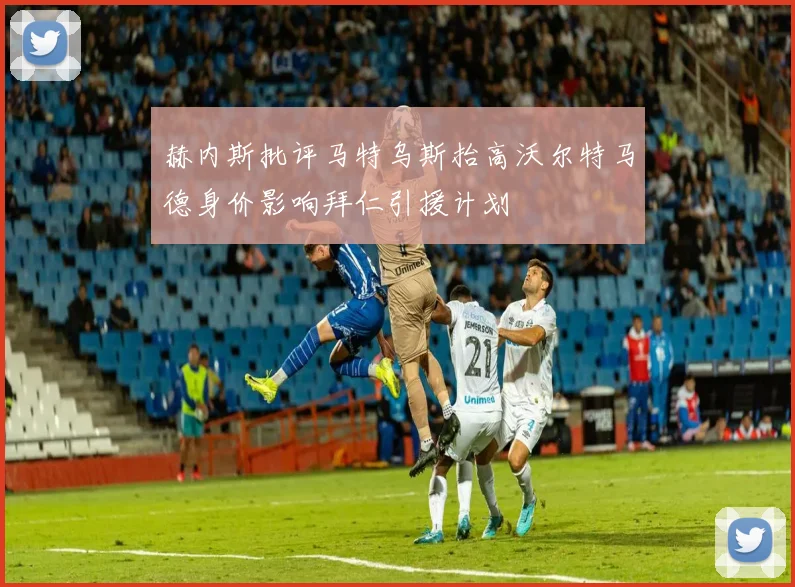 赫内斯批评马特乌斯抬高沃尔特马德身价影响拜仁引援计划