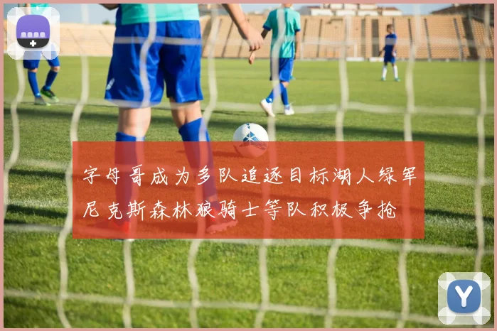 字母哥成为多队追逐目标湖人绿军尼克斯森林狼骑士等队积极争抢