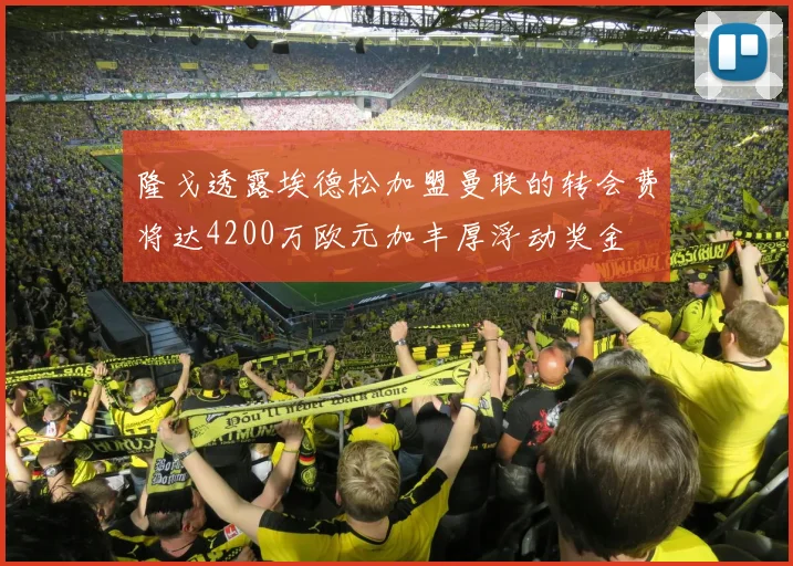 隆戈透露埃德松加盟曼联的转会费将达4200万欧元加丰厚浮动奖金