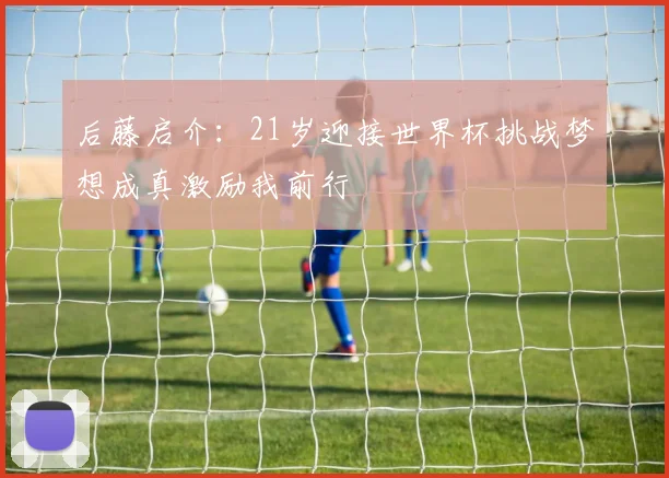 后藤启介：21岁迎接世界杯挑战梦想成真激励我前行