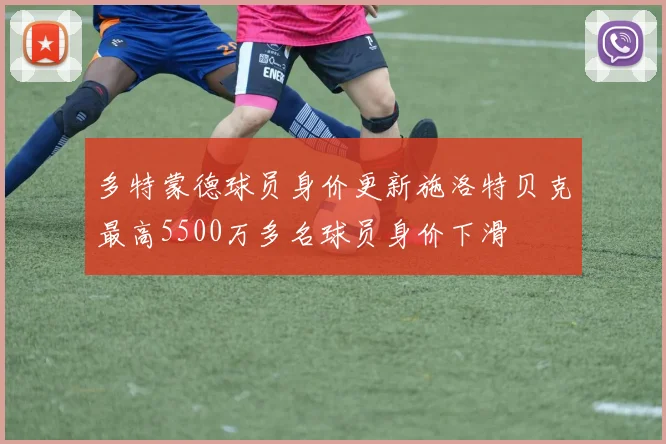 多特蒙德球员身价更新施洛特贝克最高5500万多名球员身价下滑