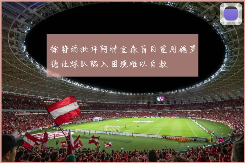 徐静雨批评阿特金森盲目重用施罗德让球队陷入困境难以自救