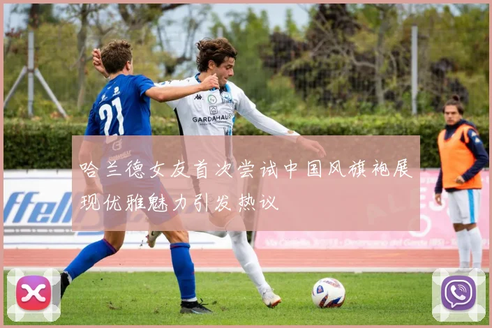 哈兰德女友首次尝试中国风旗袍展现优雅魅力引发热议
