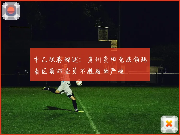 中乙联赛综述：贵州贵阳竞技领跑南区前四全员不胜局面严峻