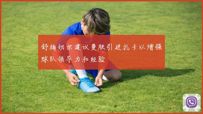 舒梅切尔建议曼联引进扎卡以增强球队领导力和经验