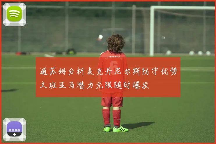 道苏姆分析麦克丹尼尔斯防守优势文班亚马潜力无限随时爆发