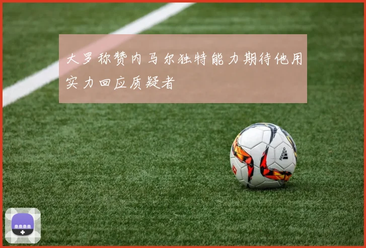 大罗称赞内马尔独特能力期待他用实力回应质疑者