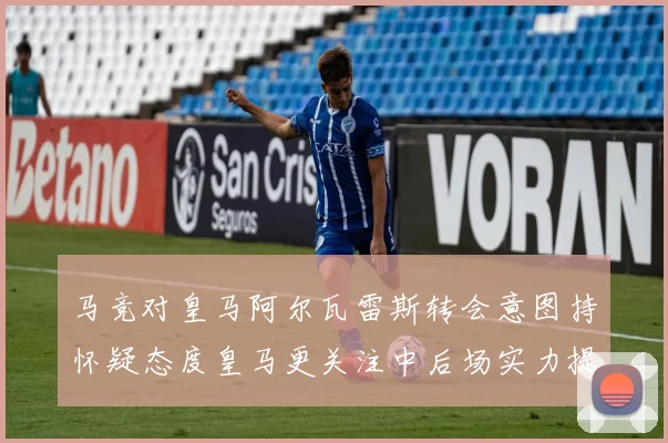 马竞对皇马阿尔瓦雷斯转会意图持怀疑态度皇马更关注中后场实力提升